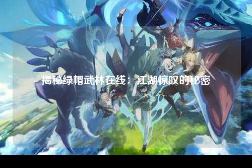揭秘绿帽武林在线：江湖惊叹的秘密