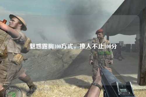魅惑露胸100方式，撩人不止100分