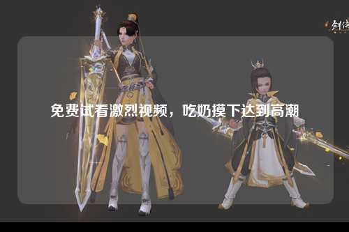 免费试看激烈视频，吃奶摸下达到高潮