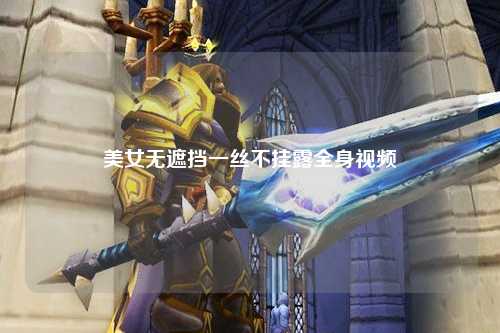 美女无遮挡一丝不挂露全身视频