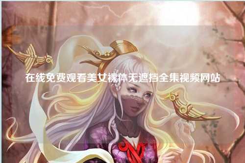 在线免费观看美女裸体无遮挡全集视频网站