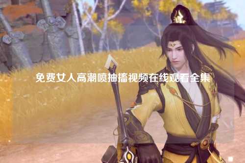 免费女人高潮喷抽搐视频在线观看全集