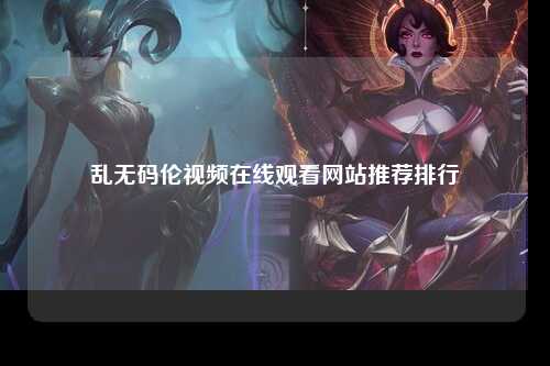 乱无码伦视频在线观看网站推荐排行