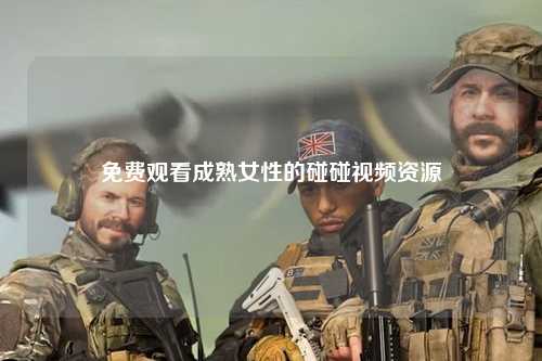 免费观看成熟女性的碰碰视频资源