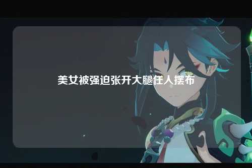 美女被强迫张开大腿任人摆布