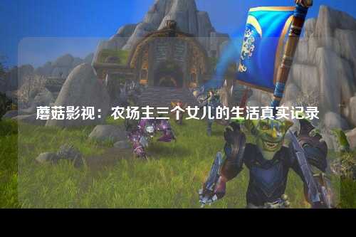 蘑菇影视：农场主三个女儿的生活真实记录
