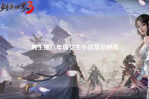 男生插六年级女生小说禁忌秘闻
