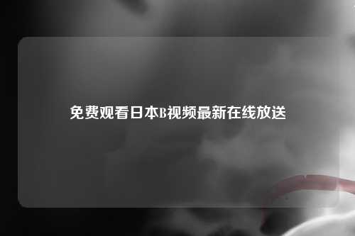 免费观看日本B视频最新在线放送