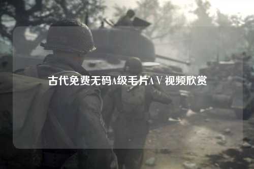 古代免费无码A级毛片AⅤ视频欣赏