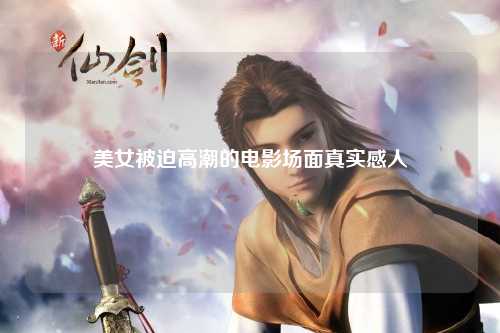 美女被迫高潮的电影场面真实感人