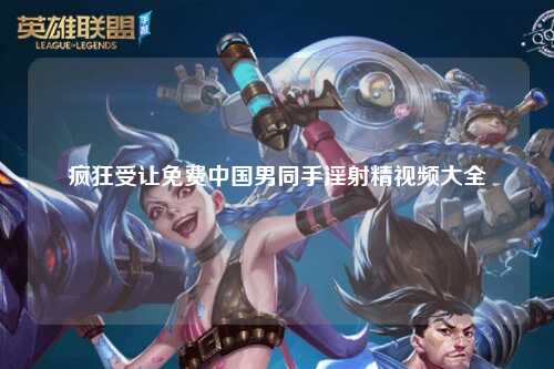 疯狂受让免费中国男同手淫射精视频大全