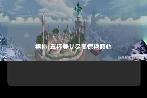 裸体F罩杯美女尽显惊艳倾心