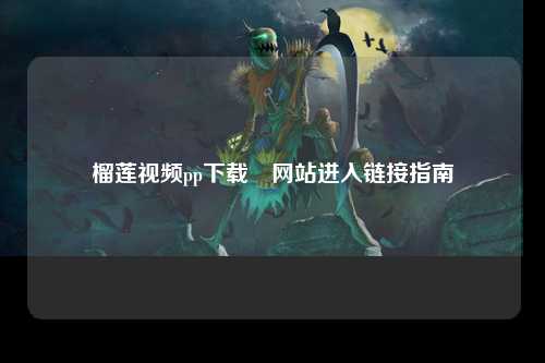 榴莲视频pp下载汅网站进入链接指南