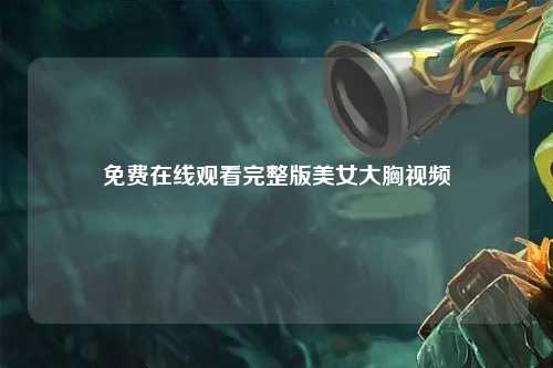 免费在线观看完整版美女大胸视频