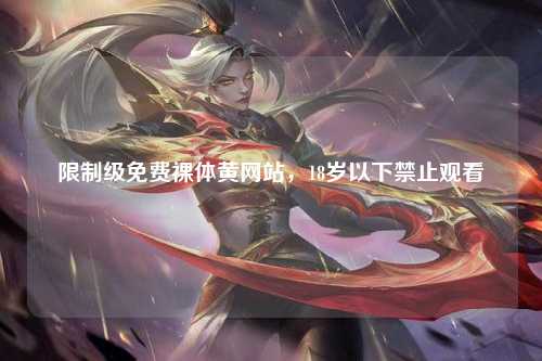 限制级免费裸体黄网站，18岁以下禁止观看