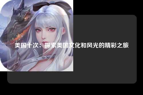 美国十次：探索美国文化和风光的精彩之旅